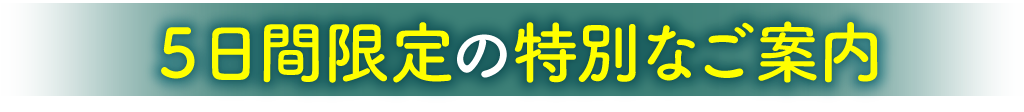 ５日間限定の特別なご案内