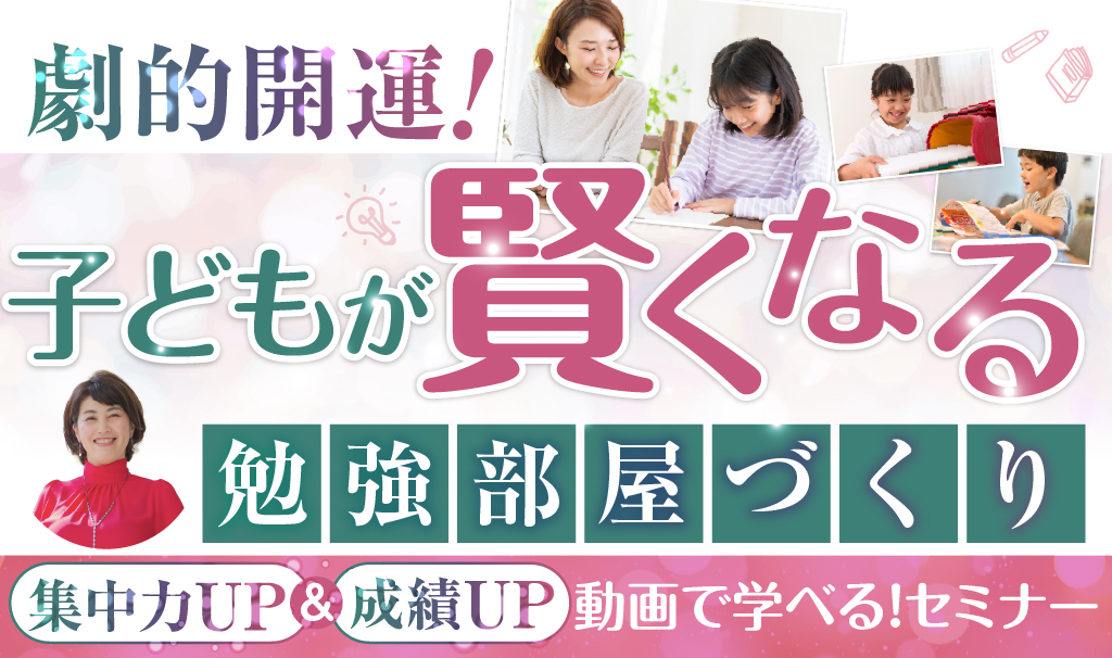 劇的開運！子どもが賢くなる勉強部屋づくり 集中力UP&成績UP　動画で学べる！セミナー